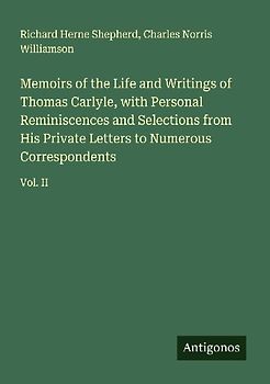 Memoirs of the Life and Writings of Thomas Carlyle, with Personal Reminiscences and Selections from His Private Letters to Numerous Correspondents