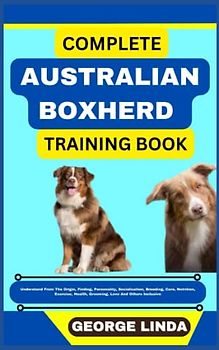 COMPLETE AUSTRALIAN BOXHERD TRAINING BOOK: Understand From The Origin, Finding, Personality, Socialization, Breeding, Care, Nutrition, Exercise, Health, Grooming, Love And Others Inclusive