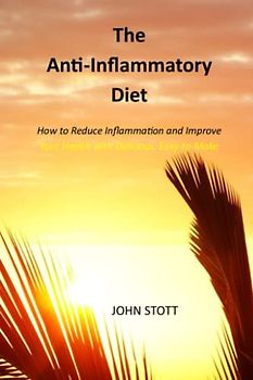 THE ANTI-INFLAMMATORY DIET: How to Reduce Inflammation and Improve Your Health with Delicious, Easy-to-Make Recipes