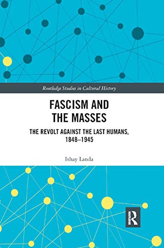 Fascism and the Masses: The Revolt Against the Last Humans 1848-1945 (Routledge Studies in Cultural History, 56, Band 56)