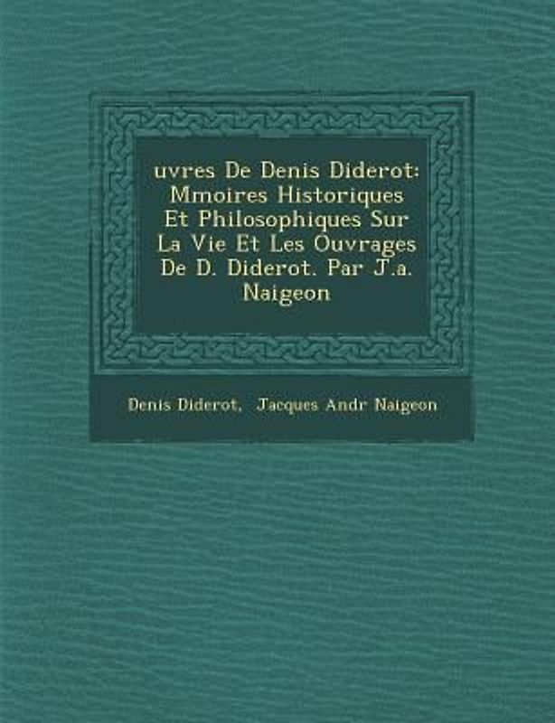 Uvres de Denis Diderot: M Moires Historiques Et Philosophiques Sur La Vie Et Les Ouvrages de D. Diderot. Par J.A. Naigeon