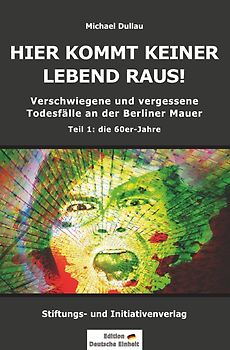 Verschwiegene und vergessene Todesfälle an der Berliner Mauer / HIER KOMMT KEINER LEBEND RAUS! – Verschwiegene und vergessene Todesfälle an der Berliner Mauer – Teil 1: die 60er-Jahre