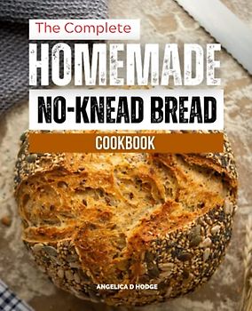 The Complete Homemade No-knead Bread Cookbook: A Beginner's Guide To Making Delectable Artisan Bread, Homemade No-Knead Bread, and Baking Cookbook To Enjoy Yourself