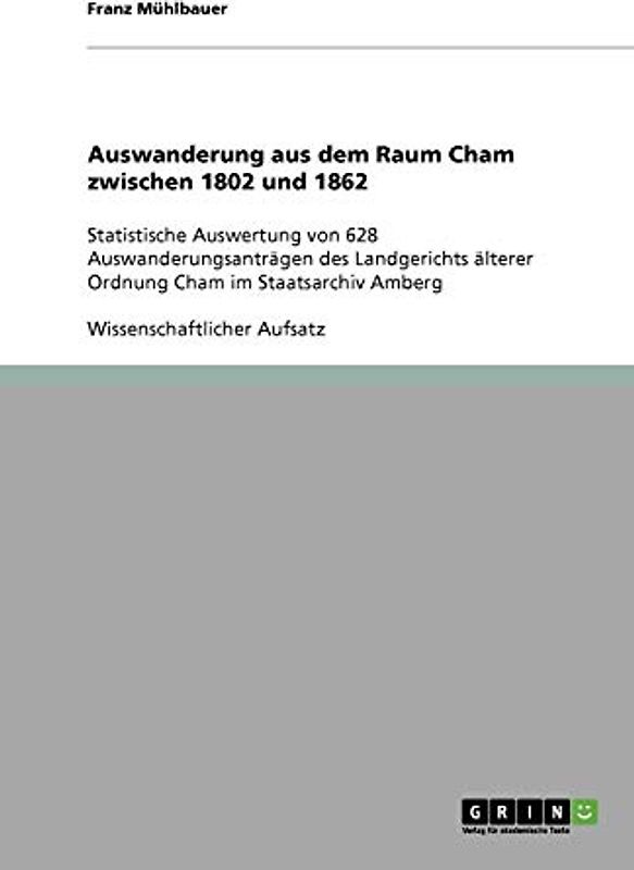 Auswanderung aus dem Raum Cham zwischen 1802 und 1862: Statistische Auswertung von 628 Auswanderungsanträgen des Landgerichts älterer Ordnung Cham im Staatsarchiv Amberg