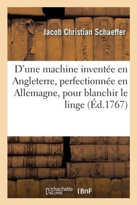 Description d'une machine inventée en Angleterre, perfectionnée en Allemagne, pour blanchir le linge