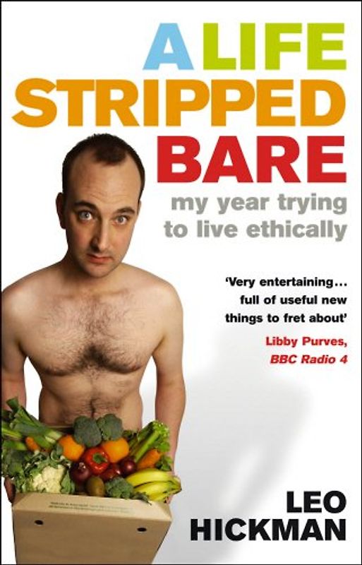 A Life Stripped Bare: My Year Trying To Live Ethically - Leo Hickman