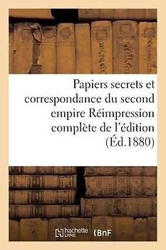 Papiers Secrets Et Correspondance Du Second Empire Réimpression Complète de l'Édition