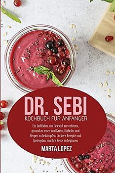 Dr. Sebi Kochbuch für Anfänger: Ein Leitfaden, um Gewicht zu verlieren, gesund zu essen und Krebs, Diabetes und Herpes zu bekämpfen. Leckere Rezepte ... Sebi cookbook for beginners) (German version)