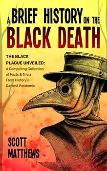 A Brief History On The Black Death - The Black Plague Unveiled: A Compelling Collection of Facts & Trivia From History's Darkest Pandemic