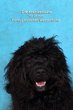 Die Krankenakte für Deinen Portugiesischen Wasserhund: Dokumentiere mit einer sinnvollen Vorlage schnell und einfach die Krankheiten / Verletzungen Deines Hundes