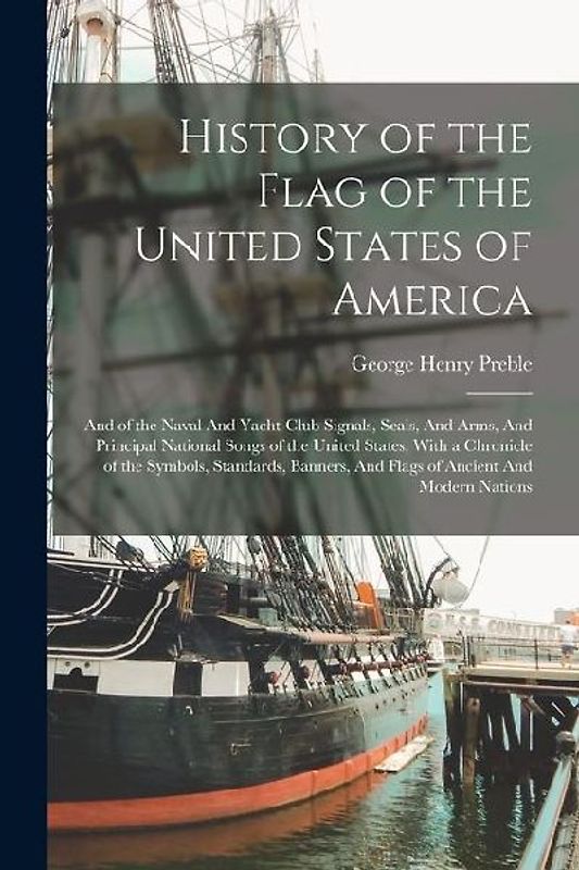 History of the Flag of the United States of America: And of the Naval And Yacht-club Signals, Seals, And Arms, And Principal National Songs of the Uni