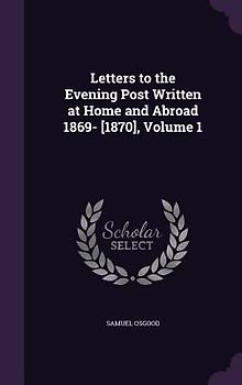 Letters to the Evening Post Written at Home and Abroad 1869- [1870], Volume 1