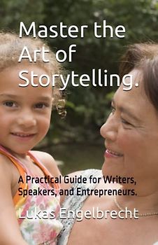 Master the Art of Storytelling.: A Practical Guide for Writers, Speakers, and Entrepreneurs.
