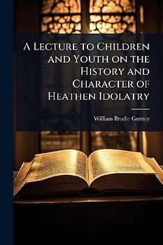 A Lecture to Children and Youth on the History and Character of Heathen Idolatry