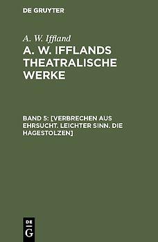 A. W. Iffland: A. W. Ifflands theatralische Werke / [Verbrechen aus Ehrsucht. Leichter Sinn. Die Hagestolzen]