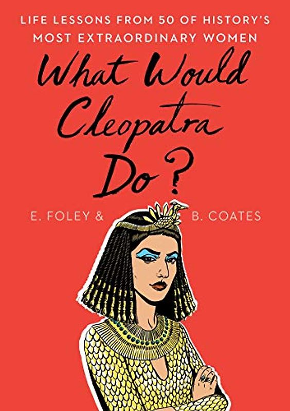 What Would Cleopatra Do?: Life Lessons from 50 of History's Most Extraordinary Women