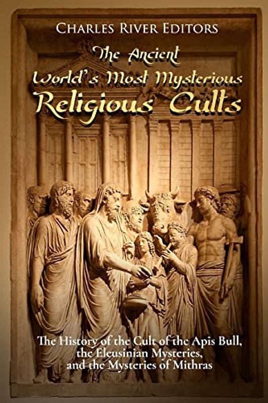 The Ancient World’s Most Mysterious Religious Cults: The History of the Cult of the Apis Bull, the Eleusinian Mysteries, and the Mysteries of Mithras