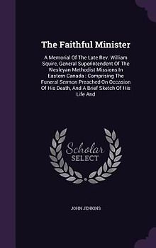 The Faithful Minister: A Memorial Of The Late Rev. William Squire, General Superintendent Of The Wesleyan Methodist Missions In Eastern Canad