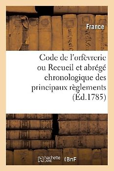 Code de l'Orfèvrerie Ou Recueil Et Abrégé Chronologique Des Principaux Règlements