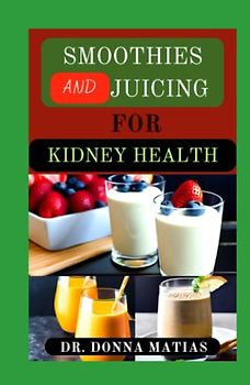 SMOOTHIES AND JUICING FOR KIDNEY HEALTH: Approved Fruit Blends for Prevention and Management of Kidney Problems and Functions