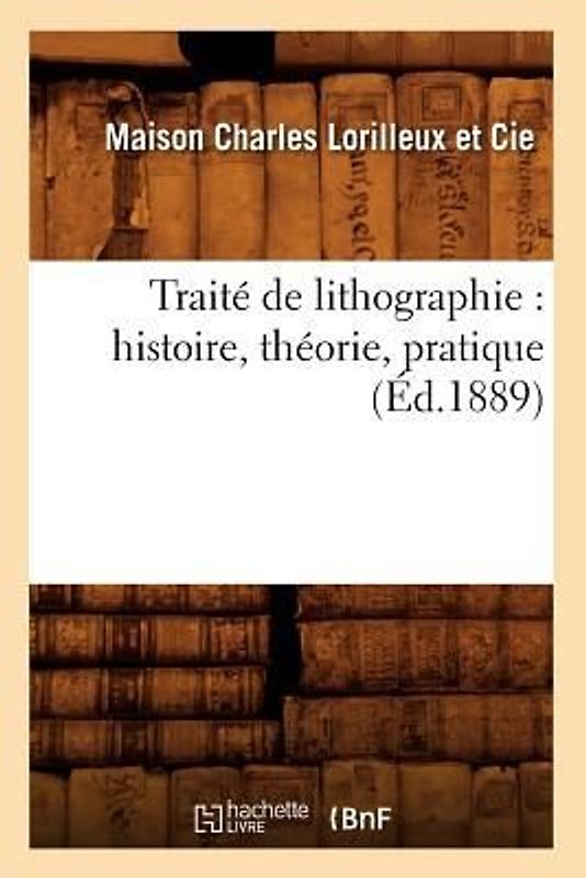 Traité de Lithographie: Histoire, Théorie, Pratique (Éd.1889)