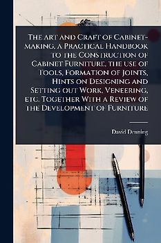 The art and Craft of Cabinet-making, a Practical Handbook to the Construction of Cabinet Furniture, the use of Tools, Formation of Joints, Hints on Designing and Setting out Work, Veneering, etc. Together With a Review of the Development of Furniture