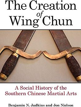 Creation of Wing Chun, The: A Social History of the Southern Chinese Martial Arts