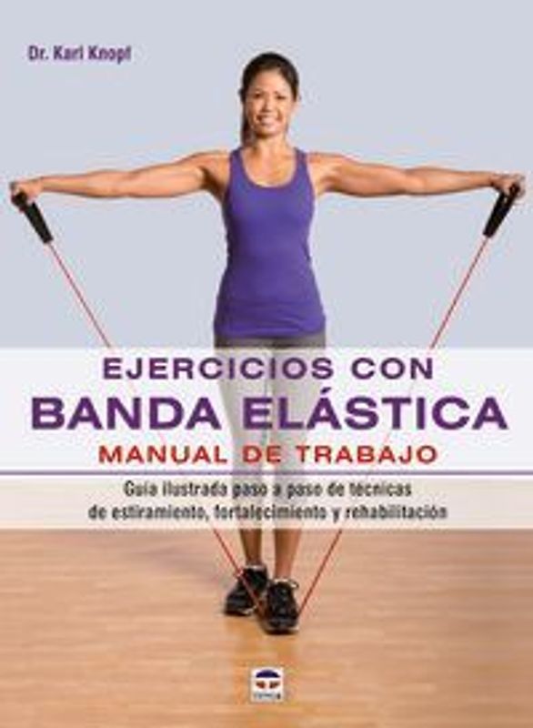 Ejercicios con banda elástica : manual de trabajo : guía ilustrada paso a paso de técnicas de estiramiento, fortalecimiento y rehabilitación