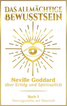 Das allmächtige Bewusstsein: Neville Goddard über Erfolg und Spiritualität - Buch 5 - Vortragsreihe auf Deutsch