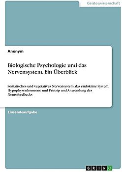 Biologische Psychologie und das Nervensystem. Ein Überblick: Somatisches und vegetatives Nervensystem, das endokrine System, Hypophysenhormone und Prinzip und Anwendung des Neurofeedbacks
