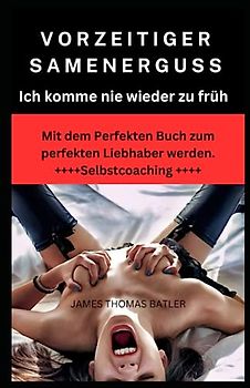 VORZEITIGER SAMENERGUSS: Ich komme nie wieder zu früh, Selbstcoaching 2023: Mit dem Perfekten Buch zum perfekten Liebhaber werden