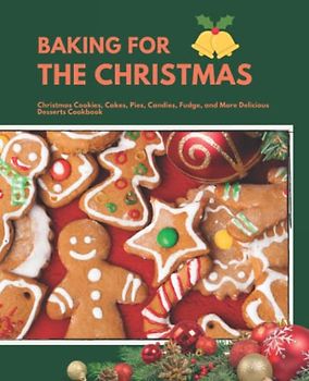 Baking For The Christmas: Christmas Cookies, Cakes, Pies, Candies, Fudge, and More Delicious Desserts Cookbook