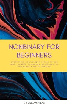 Nonbinary For Beginners: Everything you’ve been afraid to ask about gender, pronouns, being an ally, and black & white thinking (Nonbinary Books, Band 1)