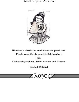 Anthologia Persica-Blütenlese klassischer und moderner persischer Poesie vom 09. bis zum 21. Jahrhundert mit Dichterbiographien, Annotationen und Glossar