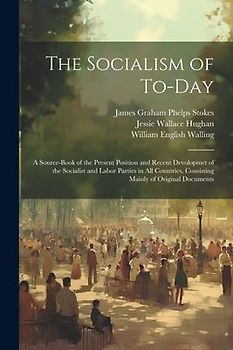 The Socialism of To-Day: A Source-Book of the Present Position and Recent Devolopmet of the Socialist and Labor Parties in All Countries, Consi