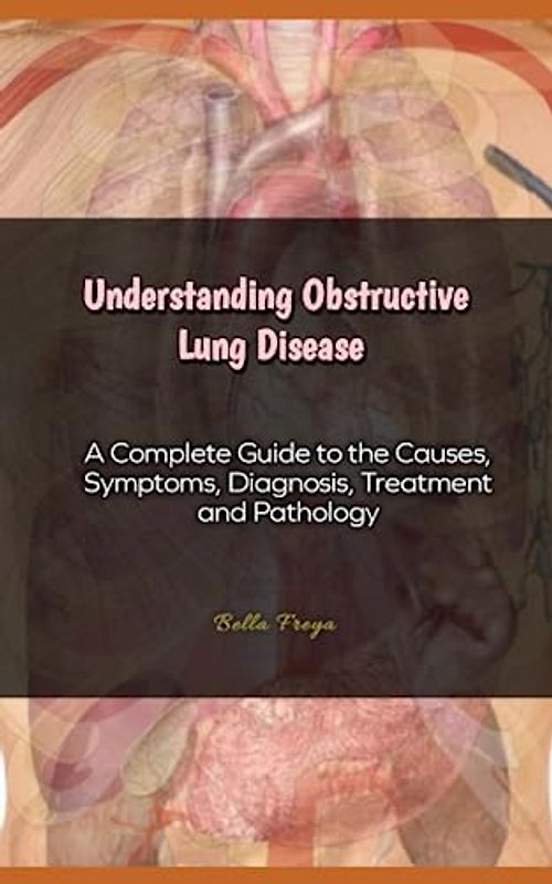 Understanding Obstructive Lung Disease: A Complete Guide to the Causes, Symptoms, Diagnosis, Treatment and Pathology