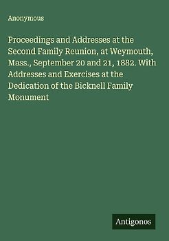 Proceedings and Addresses at the Second Family Reunion, at Weymouth, Mass., September 20 and 21, 1882. With Addresses and Exercises at the Dedication of the Bicknell Family Monument