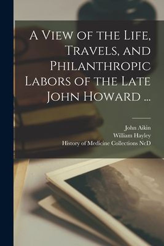 A View of the Life, Travels, and Philanthropic Labors of the Late John Howard ...