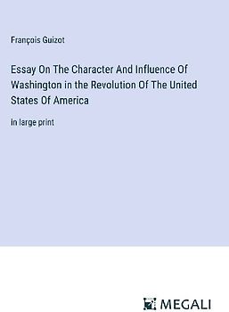 Essay On The Character And Influence Of Washington in the Revolution Of The United States Of America