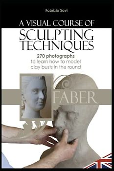 A visual Course of Sculpting techniques: 270 photographs to learn how to model clay busts in the round