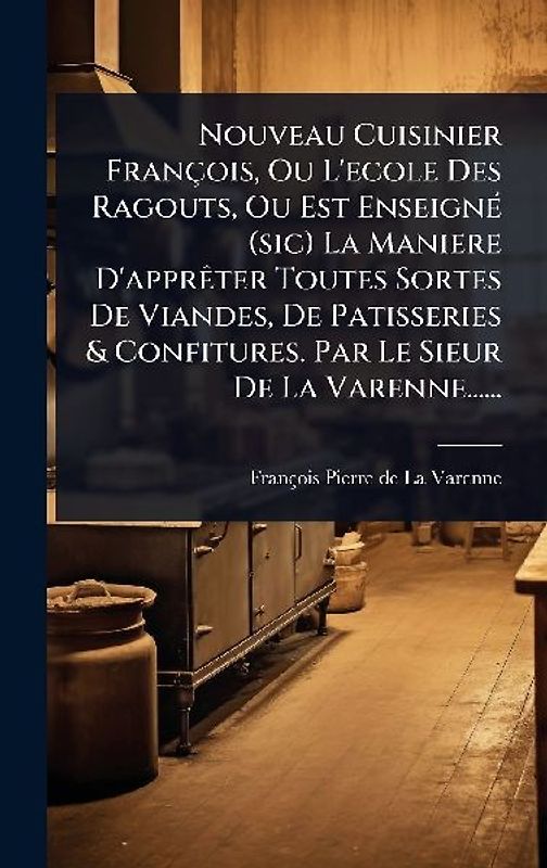 Nouveau Cuisinier François, Ou L'ecole Des Ragouts, Ou Est EnseignÃ(c) (sic) La Maniere D'apprÃater Toutes Sortes De Viandes, De Patisseries & Confitures. Par Le Sieur De La Varenne......