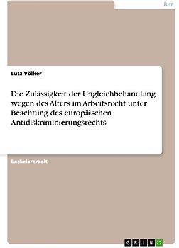 Die Zulässigkeit der Ungleichbehandlung wegen des Alters im Arbeitsrecht unter Beachtung des europäischen Antidiskriminierungsrechts