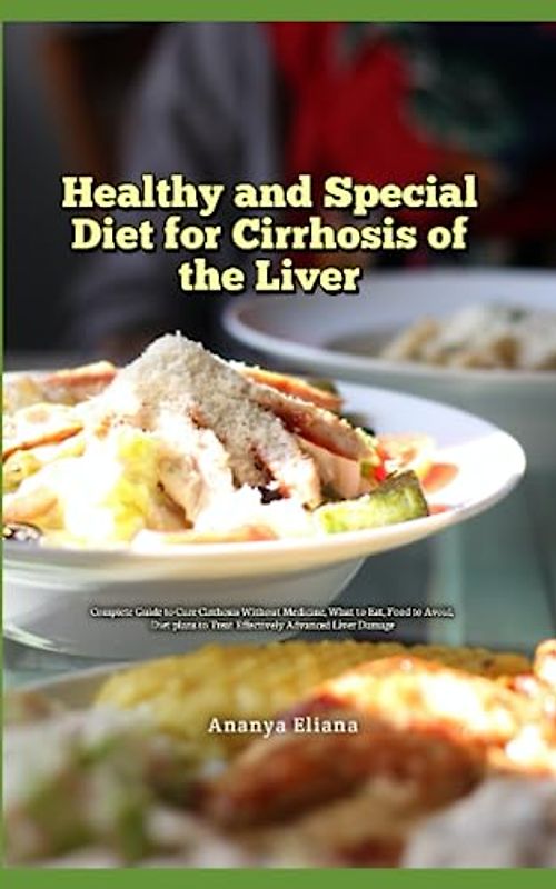 Healthy and Special Diet for Cirrhosis of the Liver: Complete Guide to Cure Cirrhosis Without Medicine, What to Eat, Food to Avoid, Diet plans to Treat Effectively Advanced Liver Damage