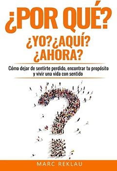 ¿Por qué YO? ¿Por qué AQUI? ¿Por qué AHORA?: Cómo dejar de sentirte perdido, encontrar tu propósito y vivir una vida con sentido (Hábitos que cambiarán tu vida, Band 8)