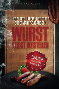 Herzhafte Hauswurst statt Supermarkt-Cabanossi: WURST SELBST HERSTELLEN. 116 Rezepte für die perfekte, hauseigene Wurst