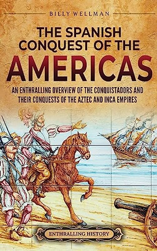The Spanish Conquest of the Americas: An Enthralling Overview of the Conquistadors and Their Conquests of the Aztec and Inca Empires