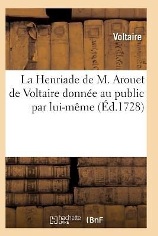 La Henriade de M. Arouet de Voltaire Donnée Au Public Par Lui-Même