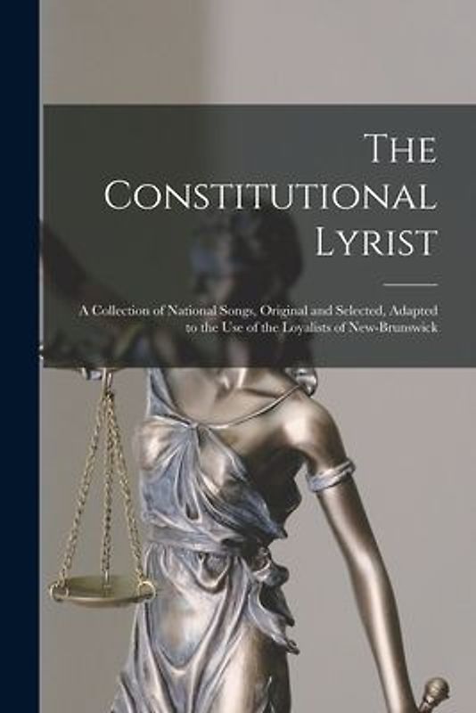The Constitutional Lyrist [microform]: a Collection of National Songs, Original and Selected, Adapted to the Use of the Loyalists of New-Brunswick