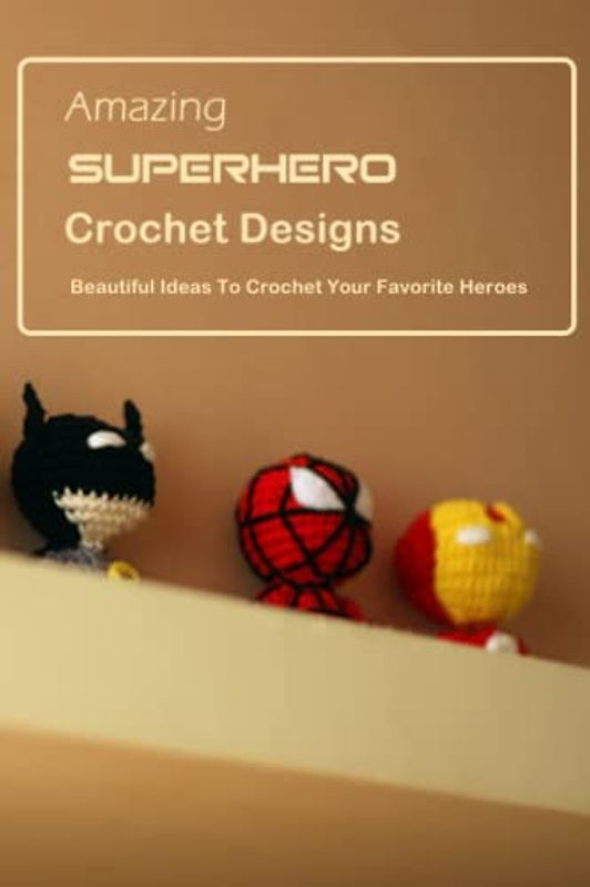 Amazing Superhero Crochet Designs: Beautiful Ideas To Crochet Your Favorite Heroes