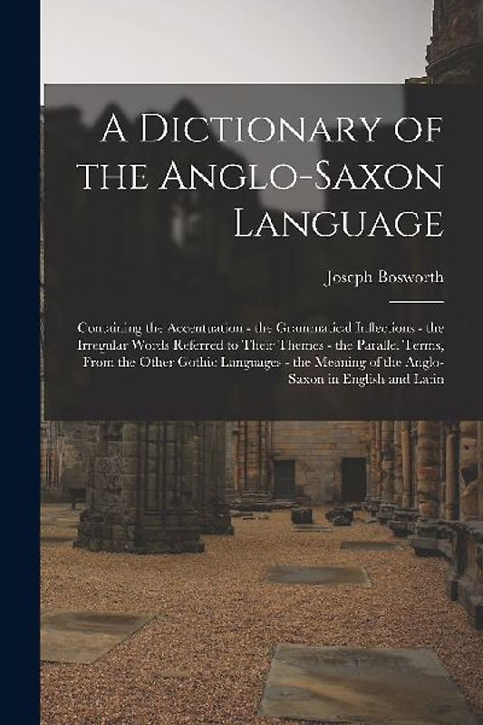 A Dictionary of the Anglo-Saxon Language: Containing the Accentuation - the Grammatical Inflections - the Irregular Words Referred to Their Themes - t